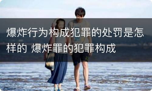 爆炸行为构成犯罪的处罚是怎样的 爆炸罪的犯罪构成