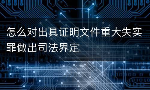 怎么对出具证明文件重大失实罪做出司法界定