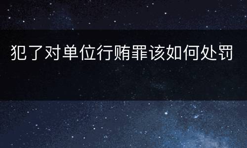 犯了对单位行贿罪该如何处罚