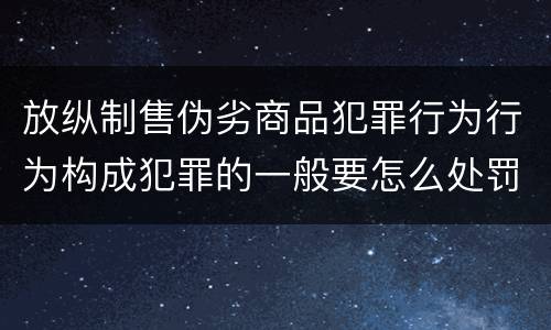 放纵制售伪劣商品犯罪行为行为构成犯罪的一般要怎么处罚