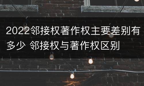 2022邻接权著作权主要差别有多少 邻接权与著作权区别