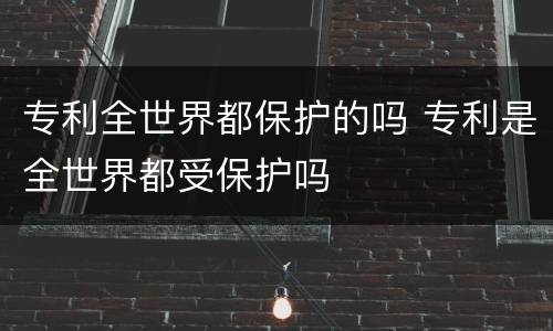 专利全世界都保护的吗 专利是全世界都受保护吗