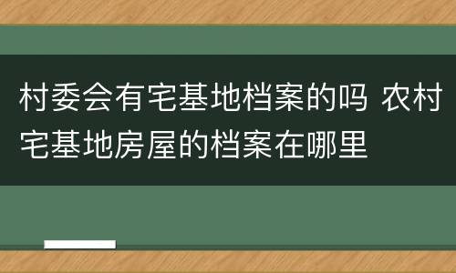 村委会有宅基地档案的吗 农村宅基地房屋的档案在哪里