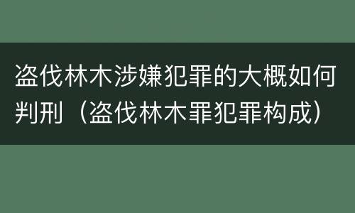 盗伐林木涉嫌犯罪的大概如何判刑（盗伐林木罪犯罪构成）