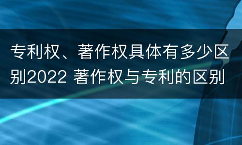 专利权、著作权具体有多少区别2022 著作权与专利的区别