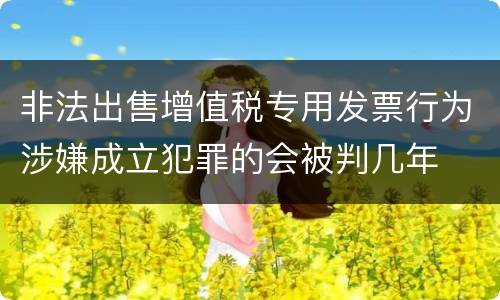 非法出售增值税专用发票行为涉嫌成立犯罪的会被判几年