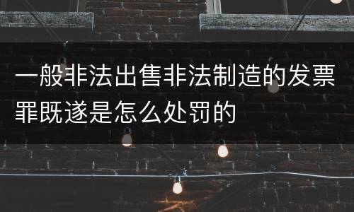 一般非法出售非法制造的发票罪既遂是怎么处罚的