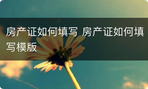 房产证如何填写 房产证如何填写模版