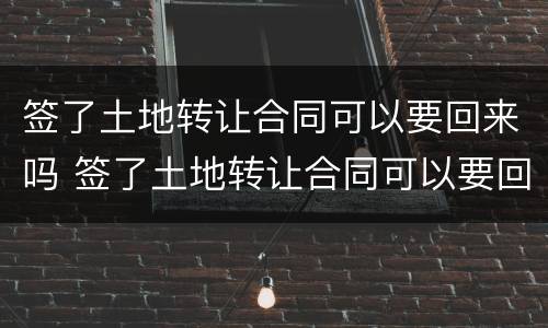 签了土地转让合同可以要回来吗 签了土地转让合同可以要回来吗