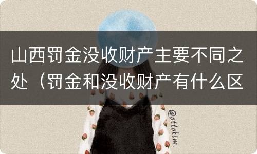 山西罚金没收财产主要不同之处（罚金和没收财产有什么区别）