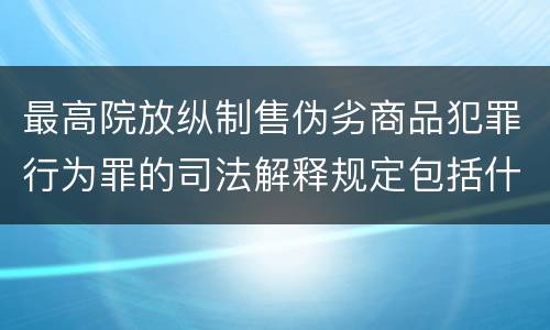 最高院放纵制售伪劣商品犯罪行为罪的司法解释规定包括什么重要内容