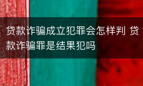 贷款诈骗成立犯罪会怎样判 贷款诈骗罪是结果犯吗