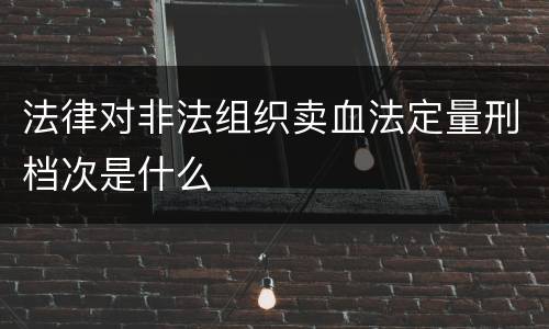 法律对非法组织卖血法定量刑档次是什么