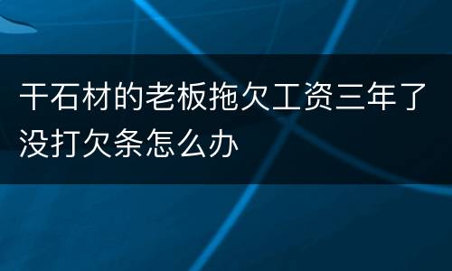 干石材的老板拖欠工资三年了没打欠条怎么办