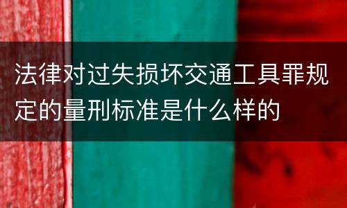 法律对过失损坏交通工具罪规定的量刑标准是什么样的
