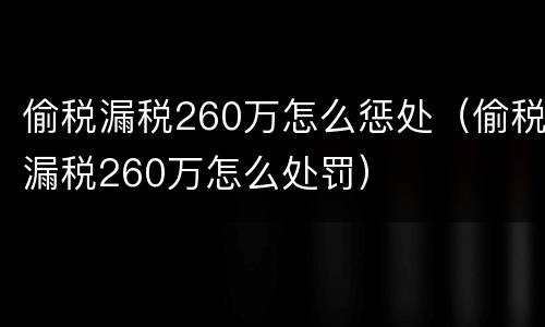 偷税漏税260万怎么惩处（偷税漏税260万怎么处罚）