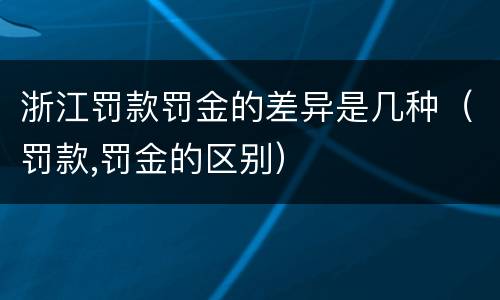 浙江罚款罚金的差异是几种（罚款,罚金的区别）