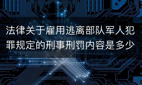 法律关于雇用逃离部队军人犯罪规定的刑事刑罚内容是多少
