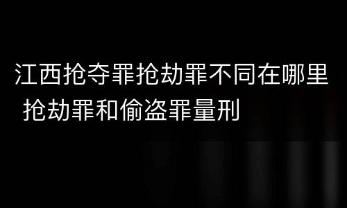 江西抢夺罪抢劫罪不同在哪里 抢劫罪和偷盗罪量刑