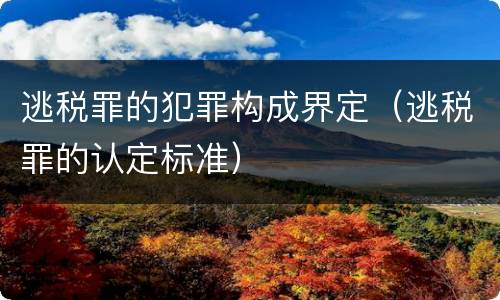 逃税罪的犯罪构成界定（逃税罪的认定标准）