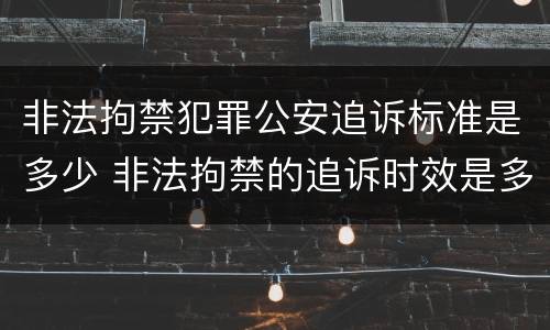 非法拘禁犯罪公安追诉标准是多少 非法拘禁的追诉时效是多长