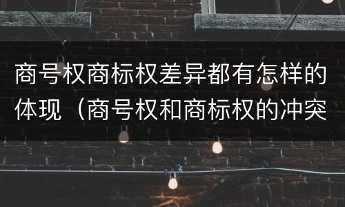 商号权商标权差异都有怎样的体现（商号权和商标权的冲突和解决）