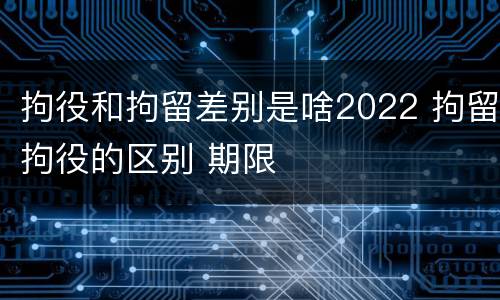 拘役和拘留差别是啥2022 拘留拘役的区别 期限