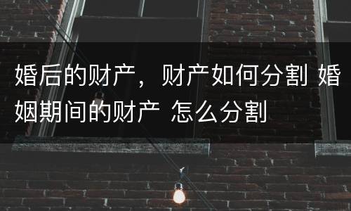 婚后的财产，财产如何分割 婚姻期间的财产 怎么分割