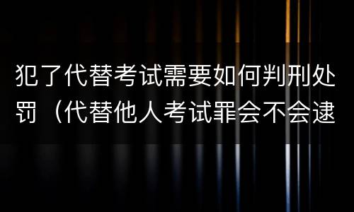 犯了代替考试需要如何判刑处罚（代替他人考试罪会不会逮捕）