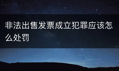 非法出售发票成立犯罪应该怎么处罚