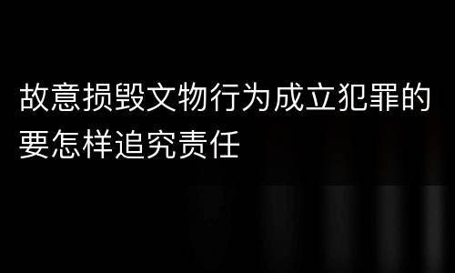 故意损毁文物行为成立犯罪的要怎样追究责任