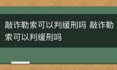 敲诈勒索可以判缓刑吗 敲诈勒索可以判缓刑吗