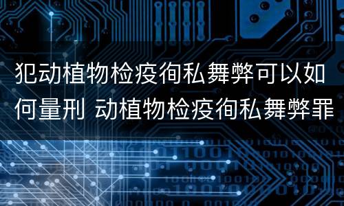 犯动植物检疫徇私舞弊可以如何量刑 动植物检疫徇私舞弊罪是故意犯罪吗