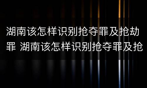 湖南该怎样识别抢夺罪及抢劫罪 湖南该怎样识别抢夺罪及抢劫罪呢
