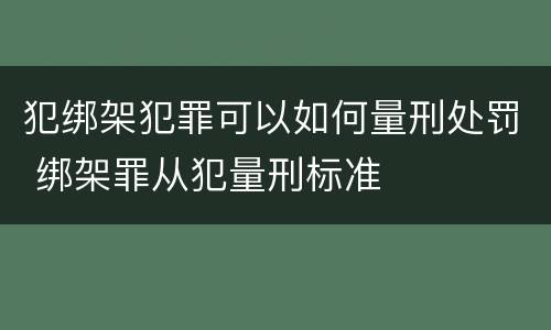 犯绑架犯罪可以如何量刑处罚 绑架罪从犯量刑标准