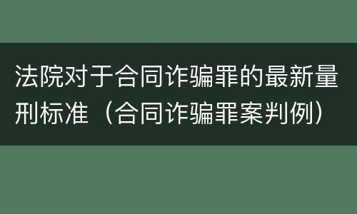 法院对于合同诈骗罪的最新量刑标准（合同诈骗罪案判例）