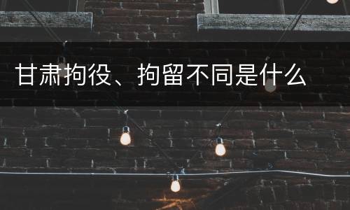 甘肃拘役、拘留不同是什么