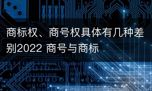 商标权、商号权具体有几种差别2022 商号与商标