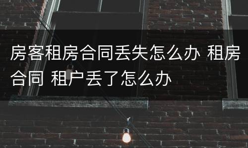 房客租房合同丢失怎么办 租房合同 租户丢了怎么办