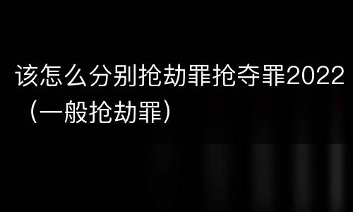 该怎么分别抢劫罪抢夺罪2022（一般抢劫罪）