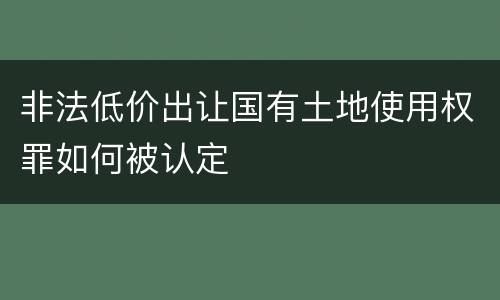 非法低价出让国有土地使用权罪如何被认定