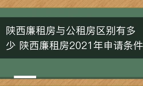 陕西廉租房与公租房区别有多少 陕西廉租房2021年申请条件