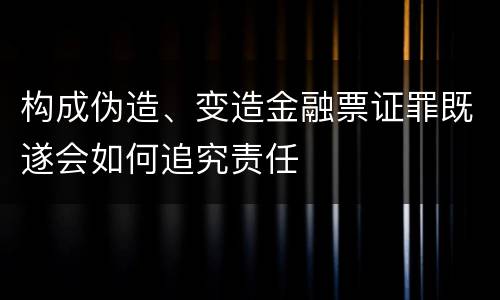 构成伪造、变造金融票证罪既遂会如何追究责任