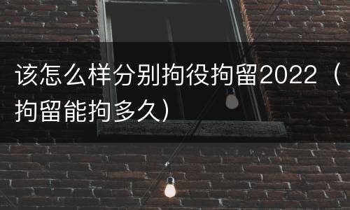 该怎么样分别拘役拘留2022（拘留能拘多久）
