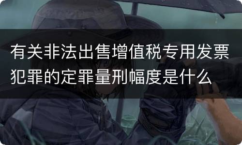 有关非法出售增值税专用发票犯罪的定罪量刑幅度是什么