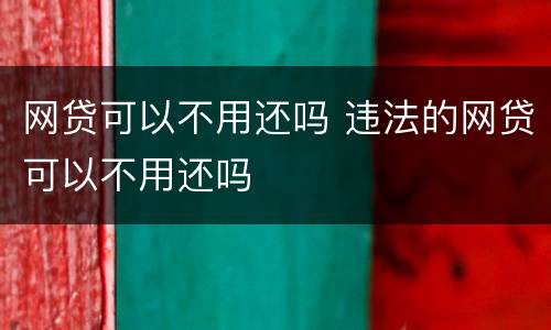 网贷可以不用还吗 违法的网贷可以不用还吗