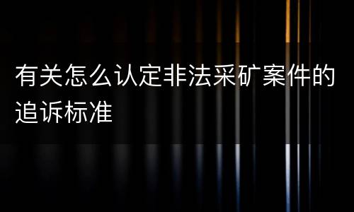 有关怎么认定非法采矿案件的追诉标准