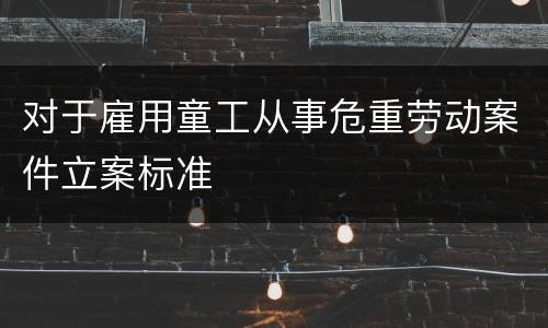 对于雇用童工从事危重劳动案件立案标准