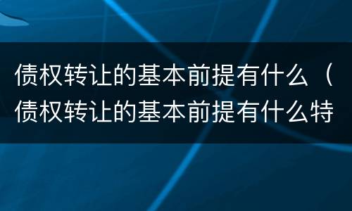 债权转让的基本前提有什么（债权转让的基本前提有什么特点）