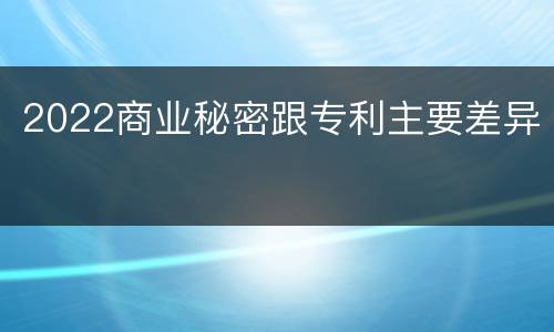 2022商业秘密跟专利主要差异